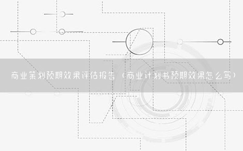 商业策划预期效果评估报告（商业计划书预期效果怎么写）