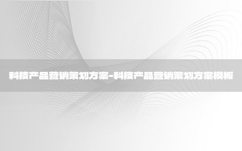 科技产品营销策划方案-科技产品营销策划方案模板