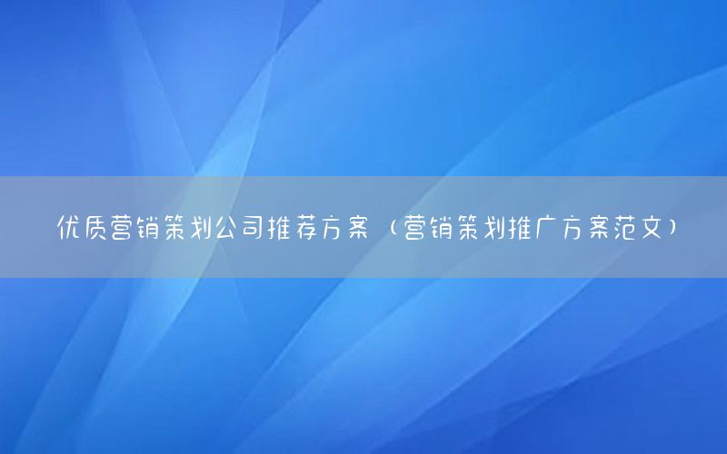 优质营销策划公司推荐方案（营销策划推广方案范文）