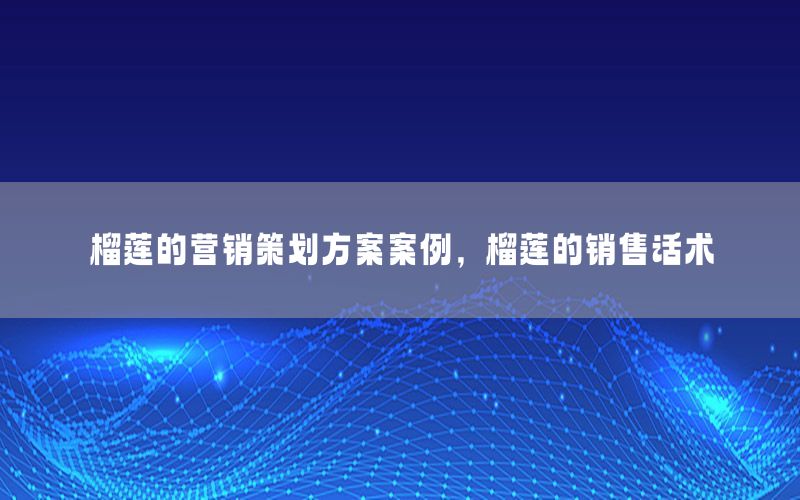 榴莲的营销策划方案案例，榴莲的销售话术