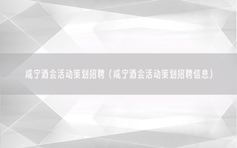 咸宁酒会活动策划招聘（咸宁酒会活动策划招聘信息）