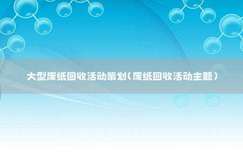 大型废纸回收活动策划（废纸回收活动主题）