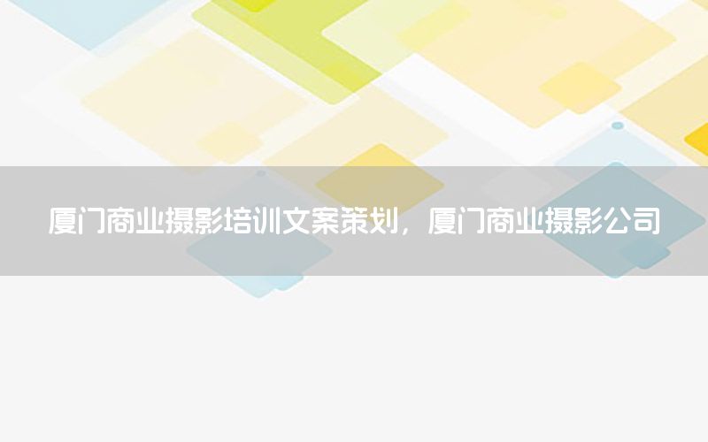 厦门商业摄影培训文案策划，厦门商业摄影公司