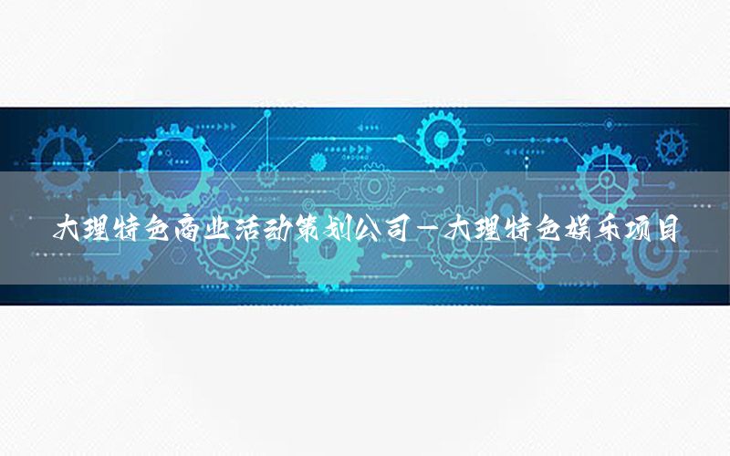 大理特色商业活动策划公司-大理特色娱乐项目