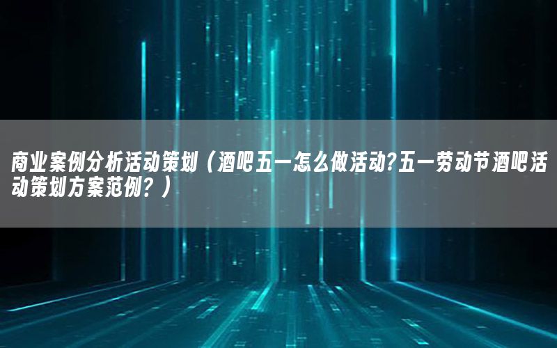 商业案例分析活动策划（酒吧五一怎么做活动?五一劳动节酒吧活动策划方案范例？）