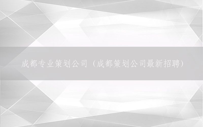 成都专业策划公司（成都策划公司最新招聘）