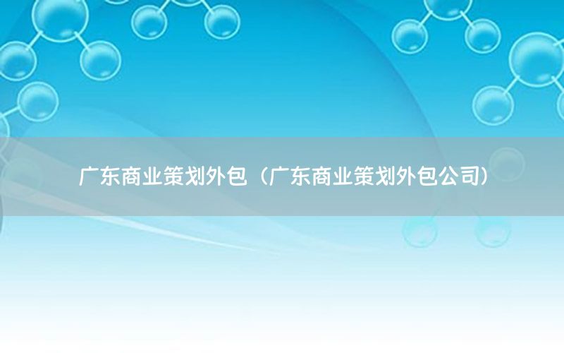 广东商业策划外包（广东商业策划外包公司）