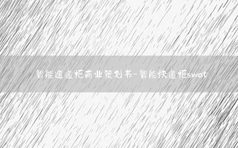 智能速递柜商业策划书-智能快递柜swot