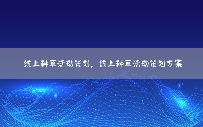 线上种草活动策划，线上种草活动策划方案