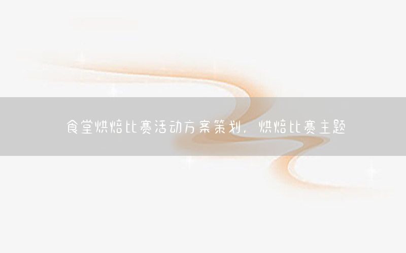 食堂烘焙比赛活动方案策划，烘焙比赛主题