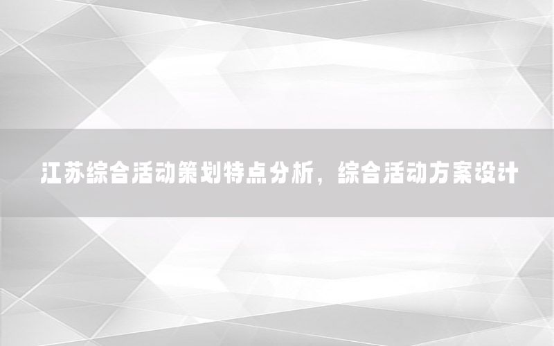 江苏综合活动策划特点分析，综合活动方案设计