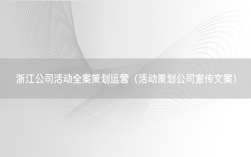 浙江公司活动全案策划运营（活动策划公司宣传文案）