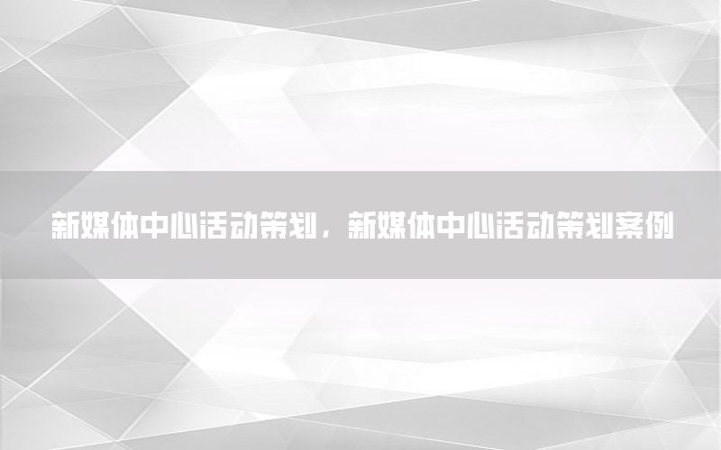 新媒体中心活动策划，新媒体中心活动策划案例