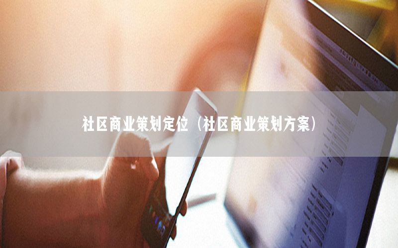 社区商业策划定位（社区商业策划方案）