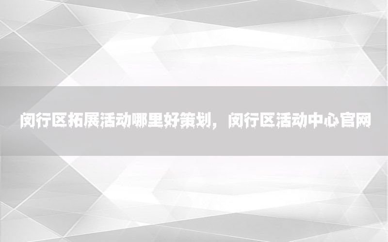 闵行区拓展活动哪里好策划，闵行区活动中心官网