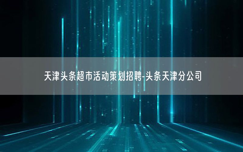 天津头条超市活动策划招聘-头条天津分公司