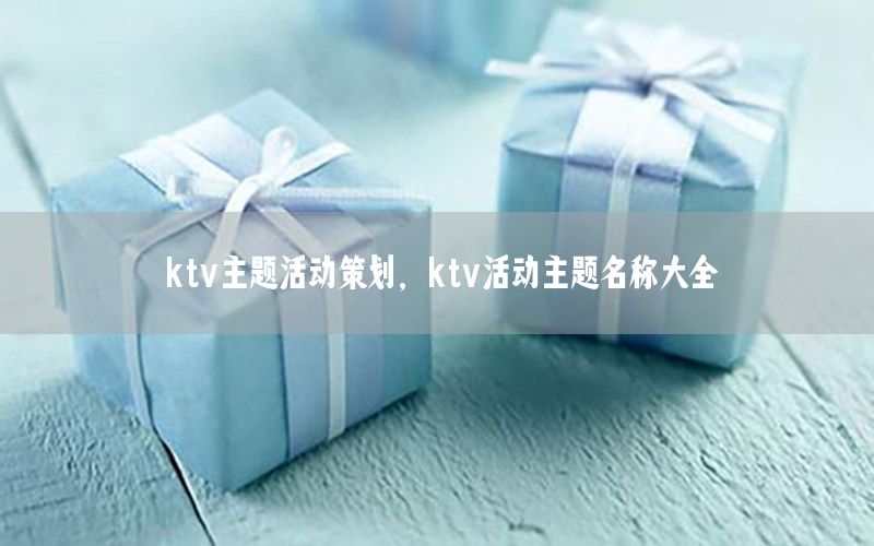 ktv主题活动策划，ktv活动主题名称大全