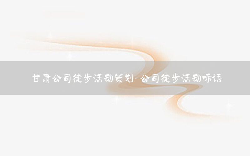 甘肃公司徒步活动策划-公司徒步活动标语