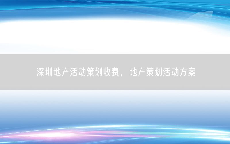 深圳地产活动策划收费，地产策划活动方案