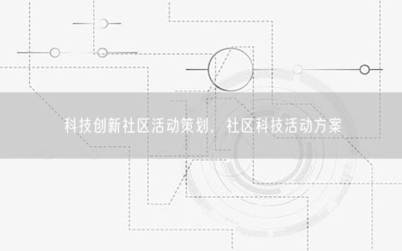 科技创新社区活动策划，社区科技活动方案