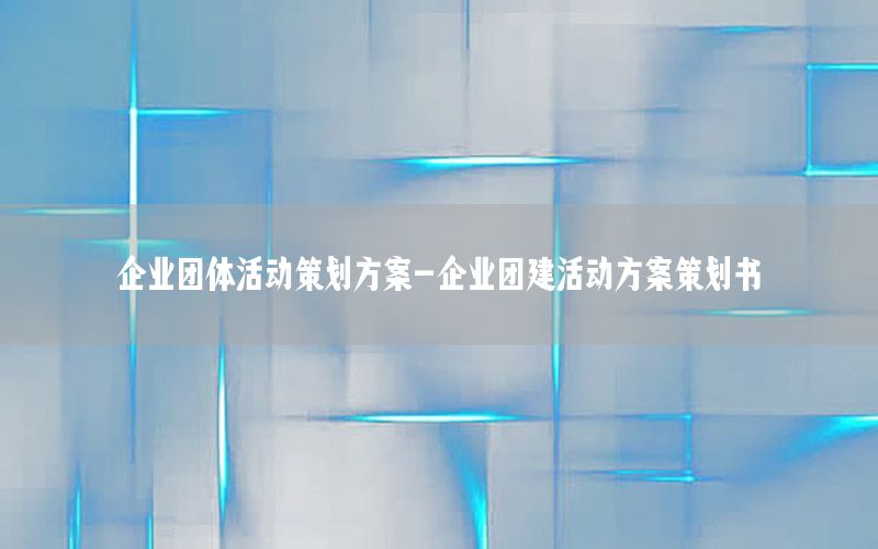 企业团体活动策划方案-企业团建活动方案策划书