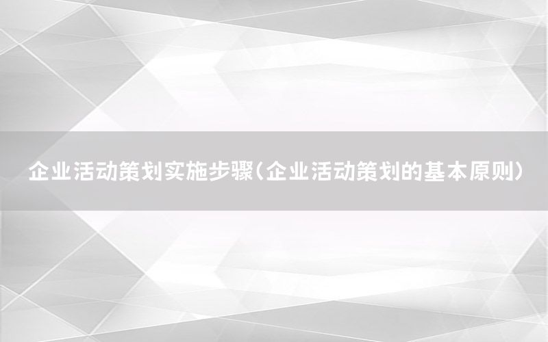 企业活动策划实施步骤（企业活动策划的基本原则）