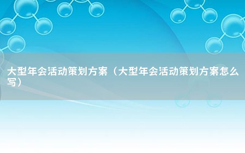 大型年会活动策划方案（大型年会活动策划方案怎么写）