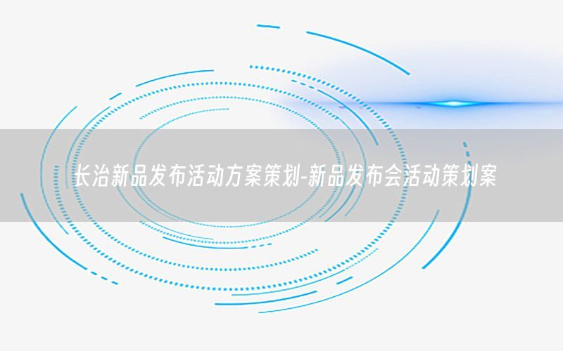 长治新品发布活动方案策划-新品发布会活动策划案