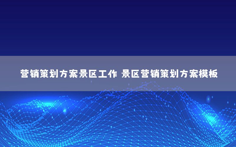 营销策划方案景区工作，景区营销策划方案模板