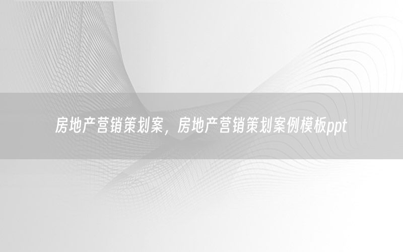 房地产营销策划案，房地产营销策划案例模板ppt