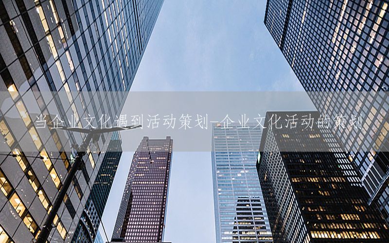 当企业文化遇到活动策划-企业文化活动的策划