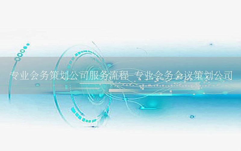 专业会务策划公司服务流程-专业会务会议策划公司