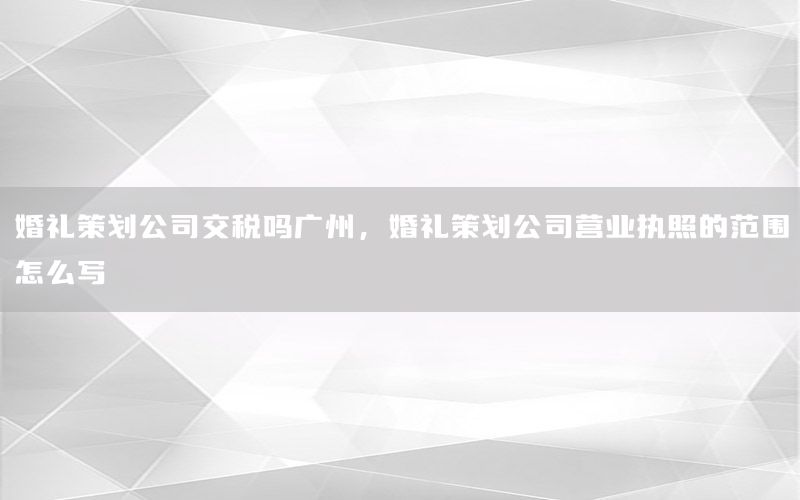 婚礼策划公司交税吗广州，婚礼策划公司营业执照的范围怎么写