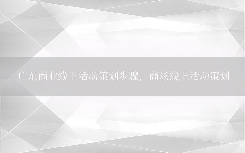 广东商业线下活动策划步骤，商场线上活动策划