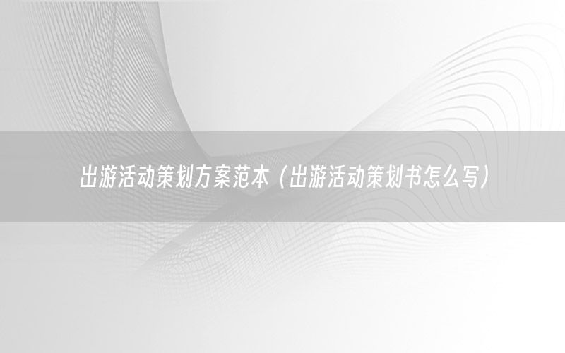 出游活动策划方案范本（出游活动策划书怎么写）