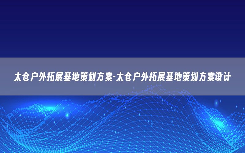 太仓户外拓展基地策划方案-太仓户外拓展基地策划方案设计