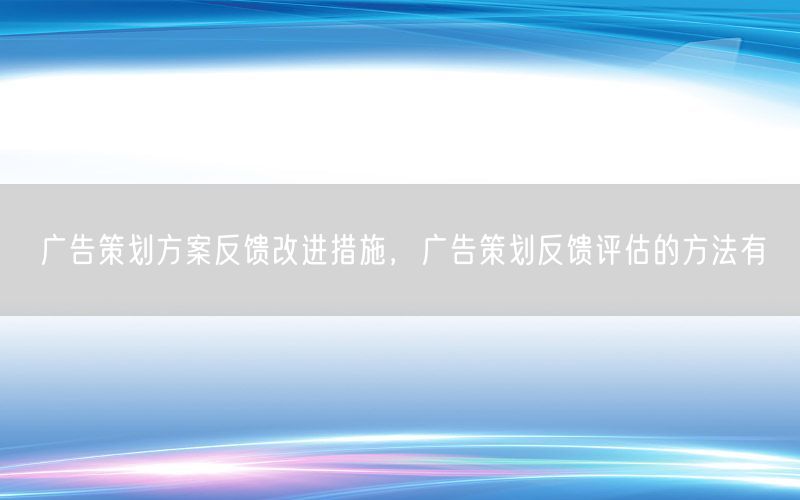 广告策划方案反馈改进措施，广告策划反馈评估的方法有