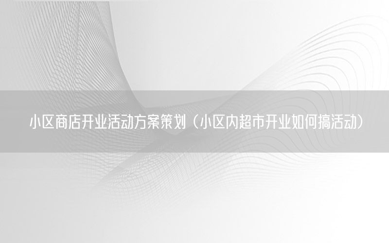 小区商店开业活动方案策划（小区内超市开业如何搞活动）