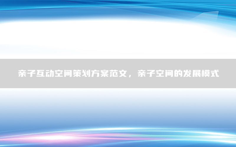 亲子互动空间策划方案范文，亲子空间的发展模式