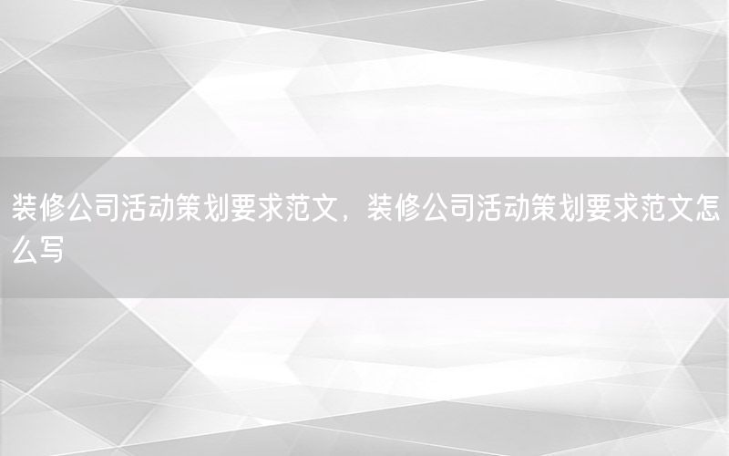 装修公司活动策划要求范文，装修公司活动策划要求范文怎么写