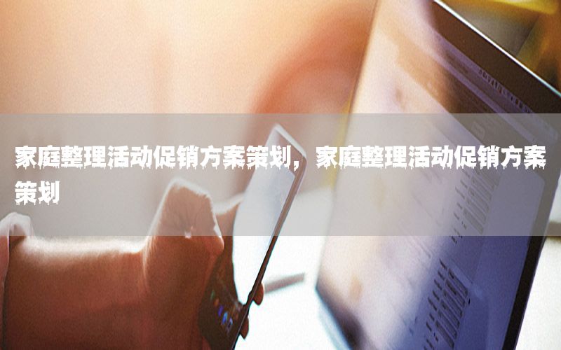 家庭整理活动促销方案策划，家庭整理活动促销方案策划