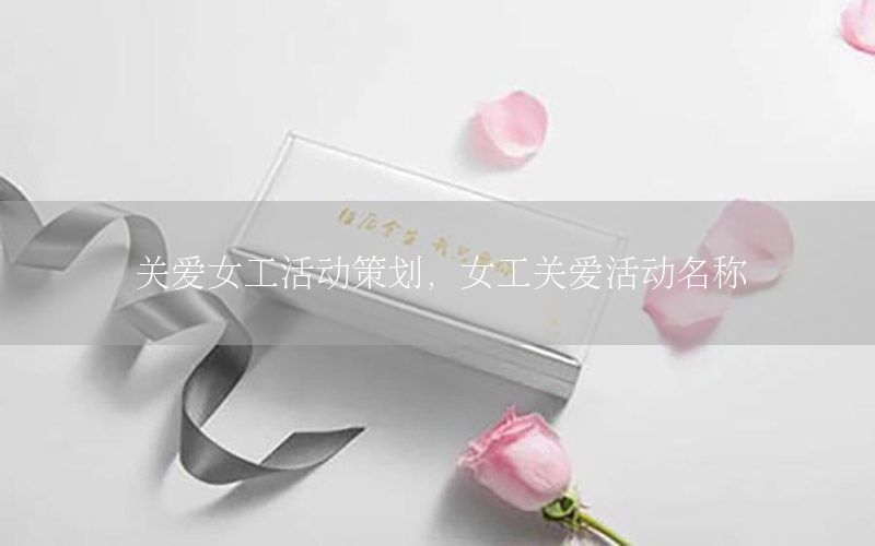 关爱女工活动策划，女工关爱活动名称