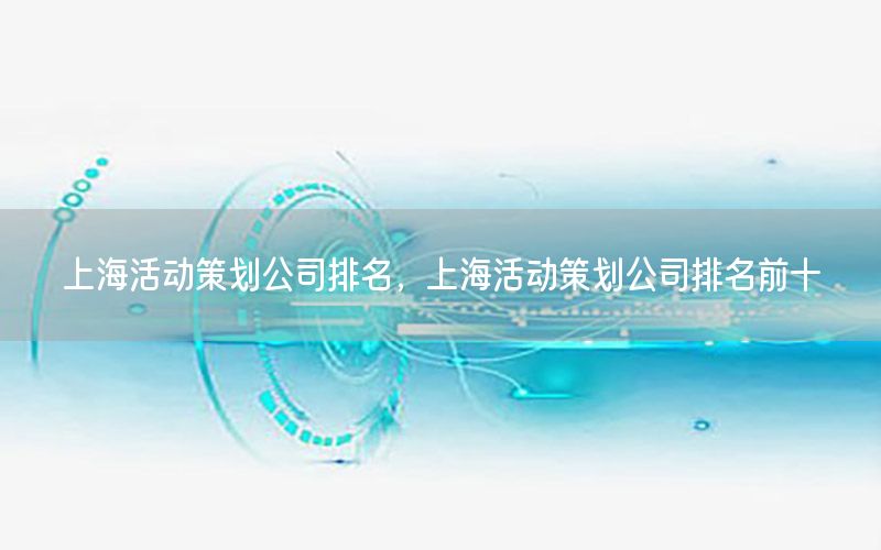 上海活动策划公司排名，上海活动策划公司排名前十