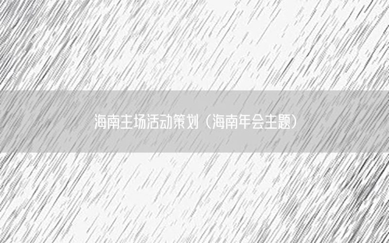 海南主场活动策划（海南年会主题）