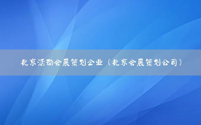 北京活动会展策划企业（北京会展策划公司）