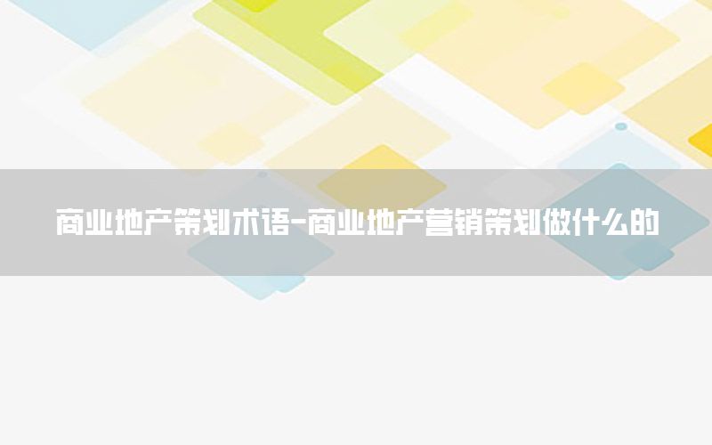 商业地产策划术语-商业地产营销策划做什么的