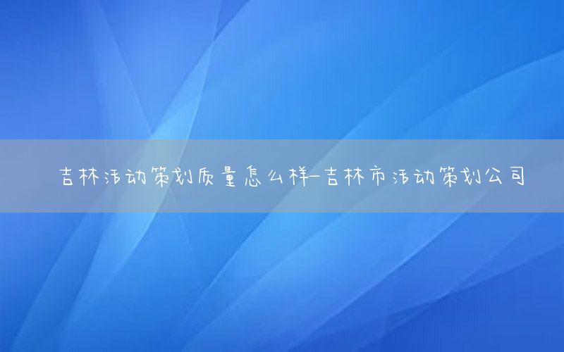 吉林活动策划质量怎么样-吉林市活动策划公司