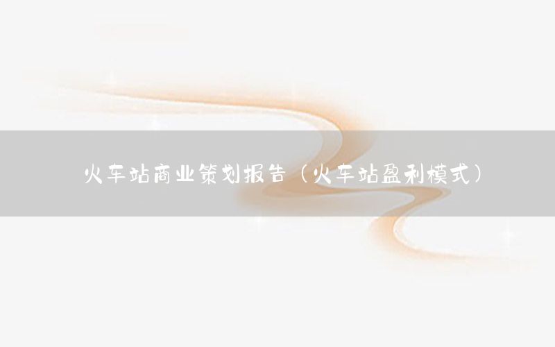 火车站商业策划报告（火车站盈利模式）