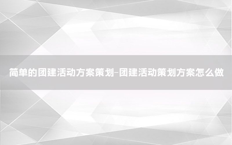 简单的团建活动方案策划-团建活动策划方案怎么做