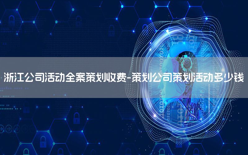 浙江公司活动全案策划收费-策划公司策划活动多少钱